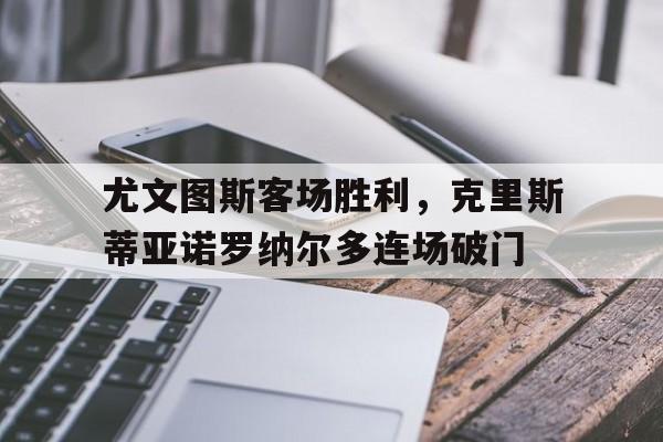 尤文图斯客场胜利，克里斯蒂亚诺罗纳尔多连场破门
