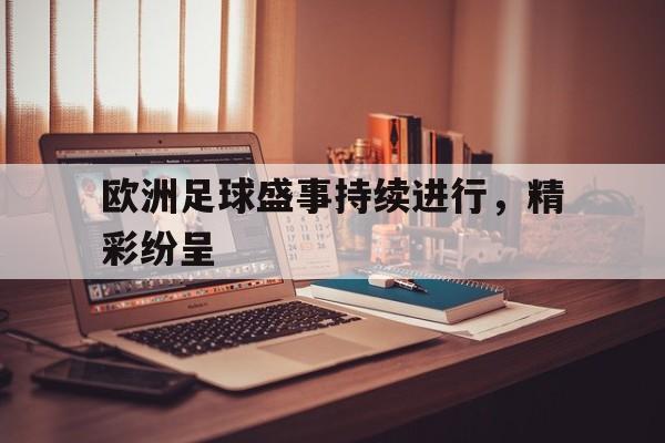 欧洲足球盛事持续进行，精彩纷呈