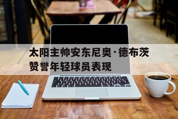 太阳主帅安东尼奥·德布茨赞誉年轻球员表现