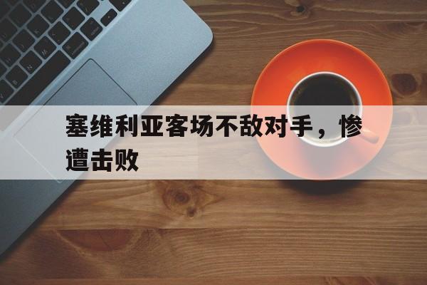 塞维利亚客场不敌对手，惨遭击败