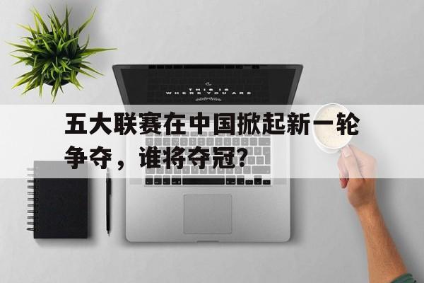 五大联赛在中国掀起新一轮争夺，谁将夺冠？